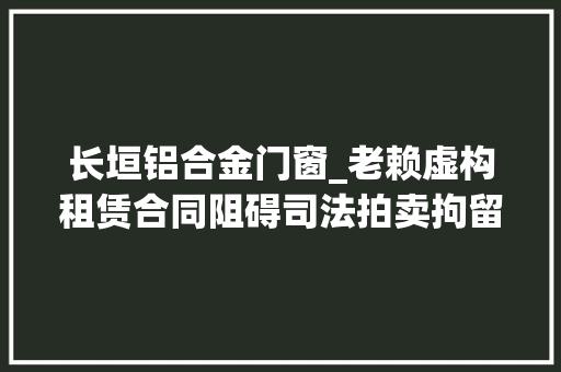 长垣铝合金门窗_老赖虚构租赁合同阻碍司法拍卖拘留后忙还款