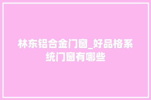 林东铝合金门窗_好品格系统门窗有哪些