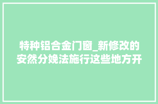 特种铝合金门窗_新修改的安然分娩法施行这些地方开出罚单
