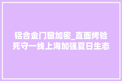 铝合金门窗加密_直面烤验死守一线上海加强夏日生态情形问题检查司法