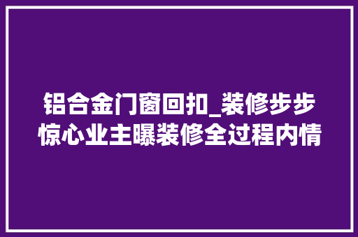 铝合金门窗回扣_装修步步惊心业主曝装修全过程内情所有环节都是陷阱