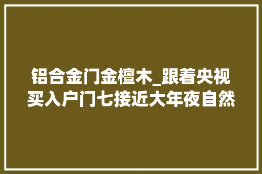 铝合金门金檀木_跟着央视买入户门七接近大年夜自然的家