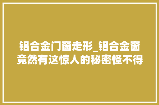 铝合金门窗走形_铝合金窗竟然有这惊人的秘密怪不得我家窗户渗水