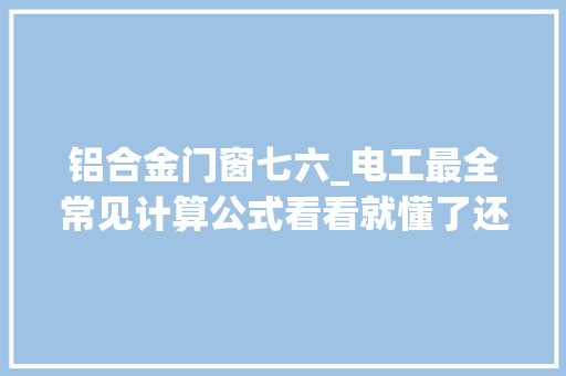 铝合金门窗七六_电工最全常见计算公式看看就懂了还有电工常用口诀