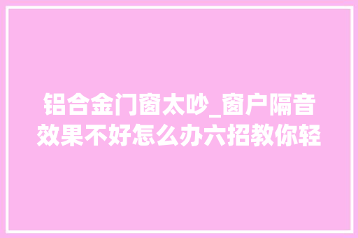 铝合金门窗太吵_窗户隔音效果不好怎么办六招教你轻松搞定