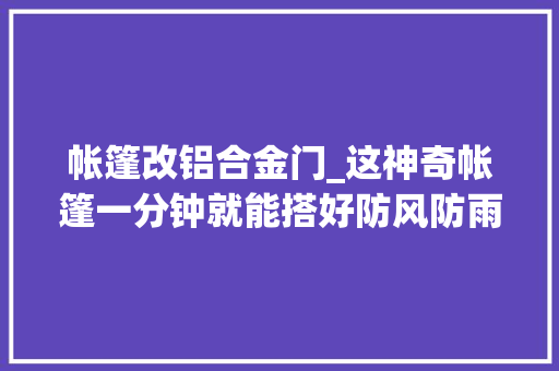 帐篷改铝合金门_这神奇帐篷一分钟就能搭好防风防雨通风超好