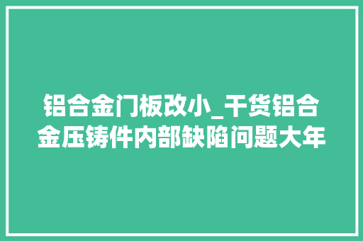 铝合金门板改小_干货铝合金压铸件内部缺陷问题大年夜全及解决办法