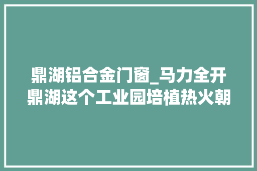 鼎湖铝合金门窗_马力全开鼎湖这个工业园培植热火朝天