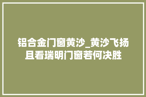 铝合金门窗黄沙_黄沙飞扬且看瑞明门窗若何决胜