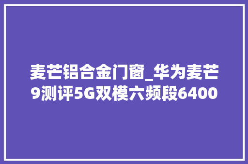 麦芒铝合金门窗_华为麦芒9测评5G双模六频段6400万高清摄影麦芒新成员来了