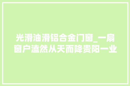 光滑油滑铝合金门窗_一扇窗户溘然从天而降贵阳一业主差几步就砸到小孩