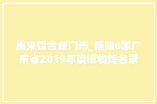 惠来铝合金门市_揭阳6家广东省2019年度博物馆名录宣告