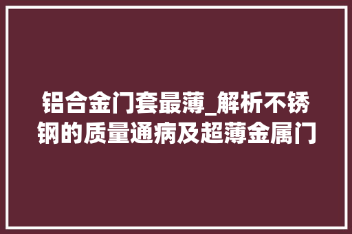 铝合金门套最薄_解析不锈钢的质量通病及超薄金属门套的构造做法