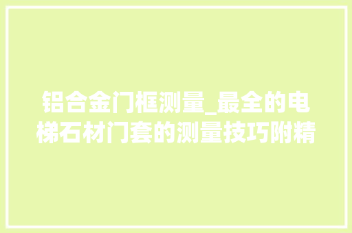铝合金门框测量_最全的电梯石材门套的测量技巧附精致案例