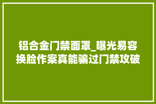 铝合金门禁面罩_曝光易容换脸作案真能骗过门禁攻破手机记者实测