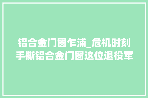 铝合金门窗乍浦_危机时刻手撕铝合金门窗这位退役军人好样的