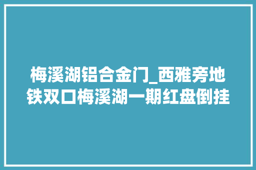 梅溪湖铝合金门_西雅旁地铁双口梅溪湖一期红盘倒挂2k即将推新