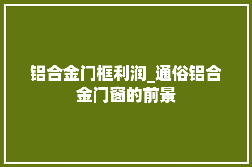 铝合金门框利润_通俗铝合金门窗的前景 玻璃门