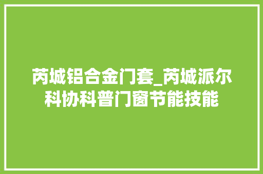 芮城铝合金门套_芮城派尔科协科普门窗节能技能