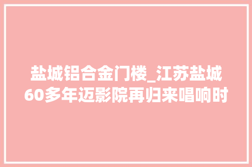 盐城铝合金门楼_江苏盐城60多年迈影院再归来唱响时代新声
