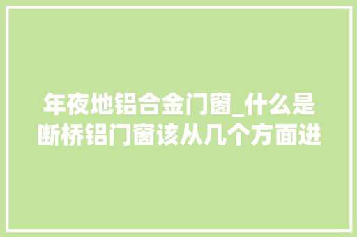 年夜地铝合金门窗_什么是断桥铝门窗该从几个方面进行判断和选择呢