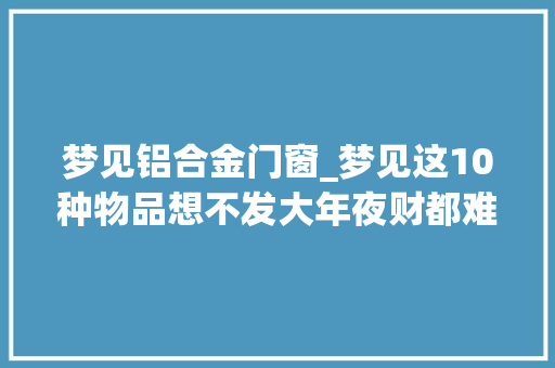 梦见铝合金门窗_梦见这10种物品想不发大年夜财都难 塑钢门
