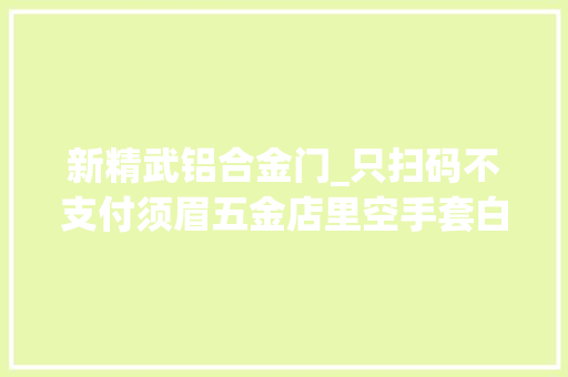 新精武铝合金门_只扫码不支付须眉五金店里空手套白狼