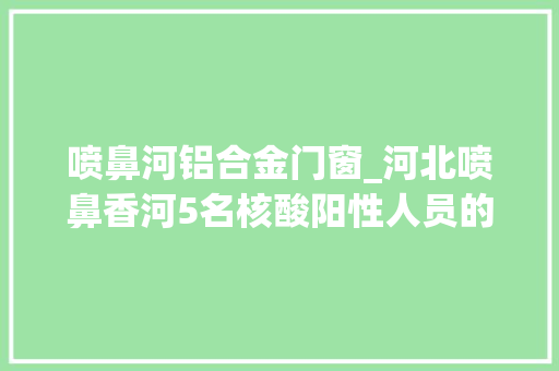喷鼻河铝合金门窗_河北喷鼻香河5名核酸阳性人员的密接者轨迹公布涉酒店超市等