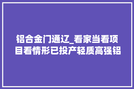 铝合金门通辽_看家当看项目看情形已投产轻质高强铝合金上新中
