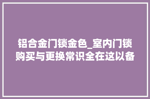 铝合金门锁金色_室内门锁购买与更换常识全在这以备不时之需迎接评阅