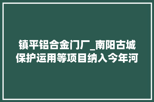 镇平铝合金门厂_南阳古城保护运用等项目纳入今年河南省重点培植项目