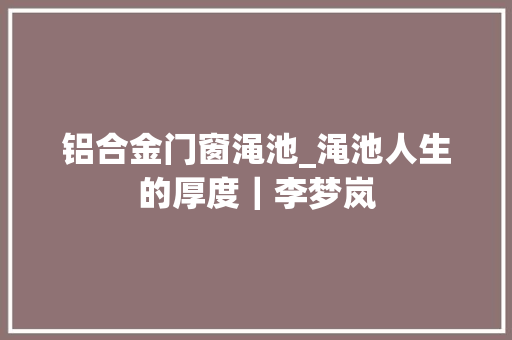 铝合金门窗渑池_渑池人生的厚度｜李梦岚