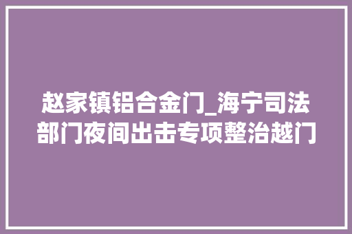 赵家镇铝合金门_海宁司法部门夜间出击专项整治越门经营 复合门