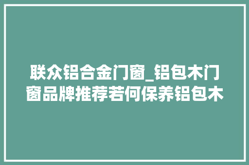 联众铝合金门窗_铝包木门窗品牌推荐若何保养铝包木门窗