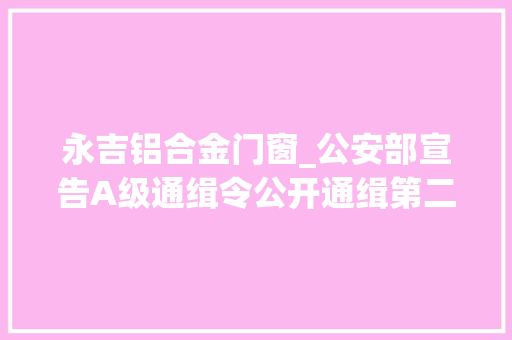 永吉铝合金门窗_公安部宣告A级通缉令公开通缉第二批50名重大年夜在逃人员
