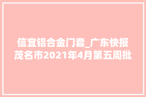 信宜铝合金门套_广东快报茂名市2021年4月第五周批复项目共累计60项
