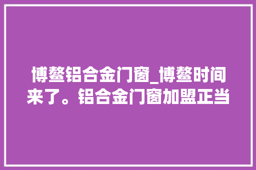 博鳌铝合金门窗_博鳌时间来了。铝合金门窗加盟正当时
