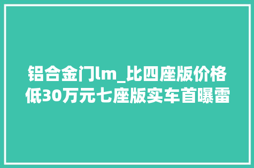 铝合金门lm_比四座版价格低30万元七座版实车首曝雷克萨斯LM新车到店