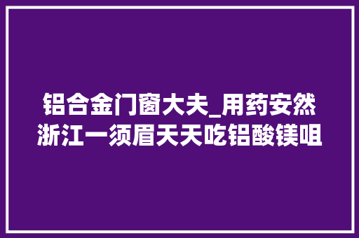铝合金门窗大夫_用药安然浙江一须眉天天吃铝酸镁咀嚼片半年后身体若何了