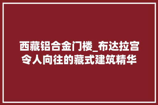 西藏铝合金门楼_布达拉宫令人向往的藏式建筑精华 塑钢门