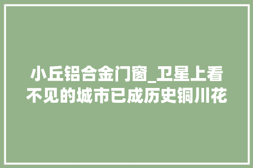 小丘铝合金门窗_卫星上看不见的城市已成历史铜川花甲之年重焕光彩