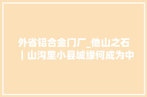 外省铝合金门厂_他山之石｜山沟里小县城缘何成为中国铝业之都