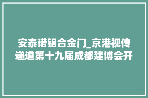 安泰诺铝合金门_京港视传递道第十九届成都建博会开幕期近千余家企业蓄势待发