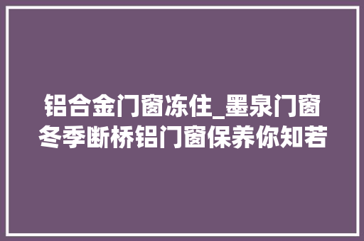 铝合金门窗冻住_墨泉门窗冬季断桥铝门窗保养你知若干