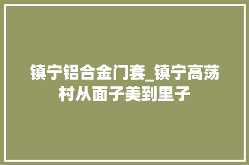 镇宁铝合金门套_镇宁高荡村从面子美到里子
