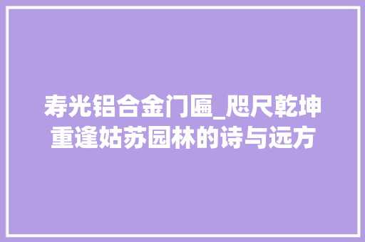 寿光铝合金门匾_咫尺乾坤重逢姑苏园林的诗与远方