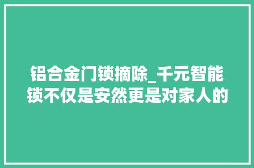 铝合金门锁摘除_千元智能锁不仅是安然更是对家人的一份关怀乐开S31安装体验