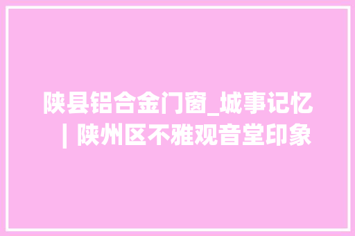 陕县铝合金门窗_城事记忆∣陕州区不雅观音堂印象