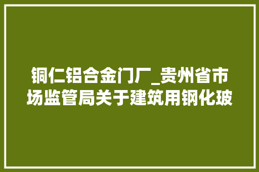 铜仁铝合金门厂_贵州省市场监管局关于建筑用钢化玻璃等26种产品质量监督抽查结果的通知书记