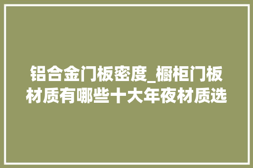 铝合金门板密度_橱柜门板材质有哪些十大年夜材质选其四